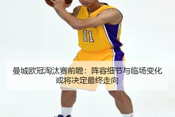 曼城欧冠淘汰赛前瞻：阵容细节与临场变化或将决定最终走向 | huatihui